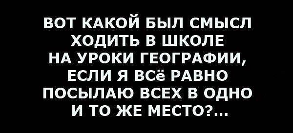 ВОТ КАКОЙ БЫЛ СМЫСЛ ХОДИТЬ В ШКОЛЕ НА УРОКИ ГЕОГРАФИИ, ЕСЛИ Я ВСЁ РАВНО ПОСЫЛАЮ ВСЕХ В ОДНО И ТО ЖЕ МЕСТО?...