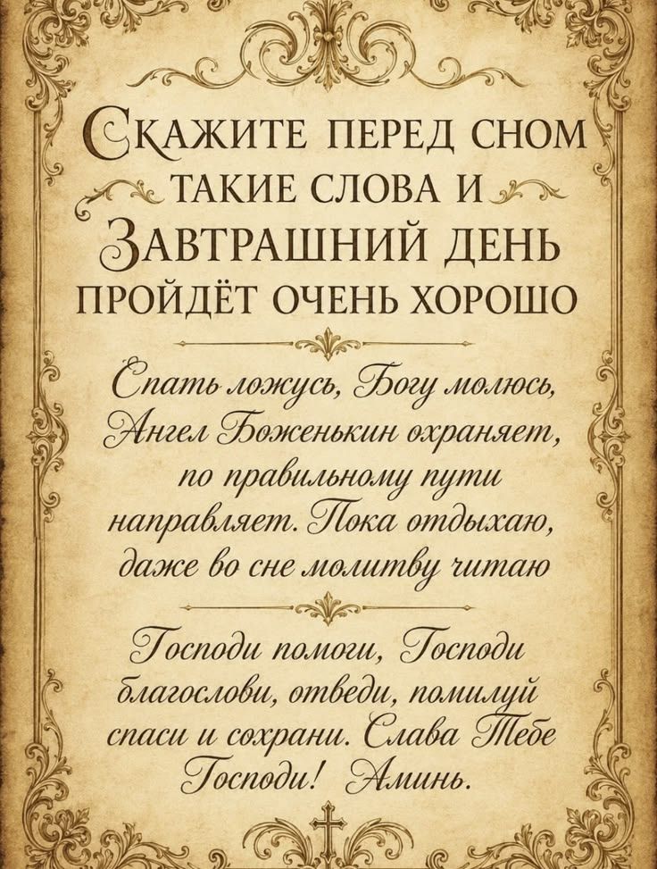 Скажите перед сном такие слова и завтрашний день пройдёт очень хорошо. Спать ложусь, Богу молюсь, Ангел Боженькин охраняет, по правильному пути направляет. Пока отдыхаю, даже во сне молитву читаю. Господи помоги, Господи благослови, отведи, помилуй спаси и сохрани. Слава Тебе Господи! Аминь.