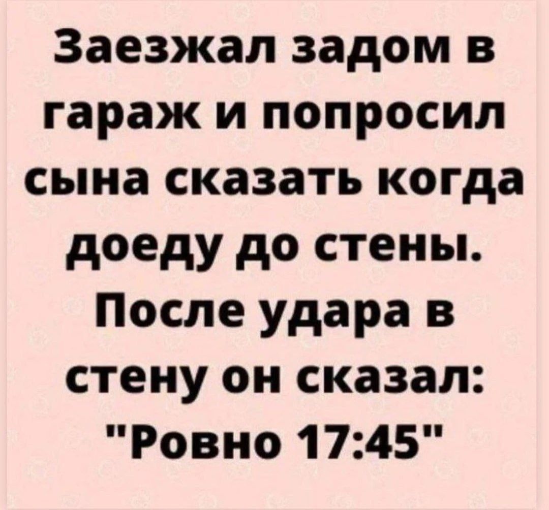 Заезжал задом в гараж и попросил сына сказать когда доеду до стены. После удара в стену он сказал: 