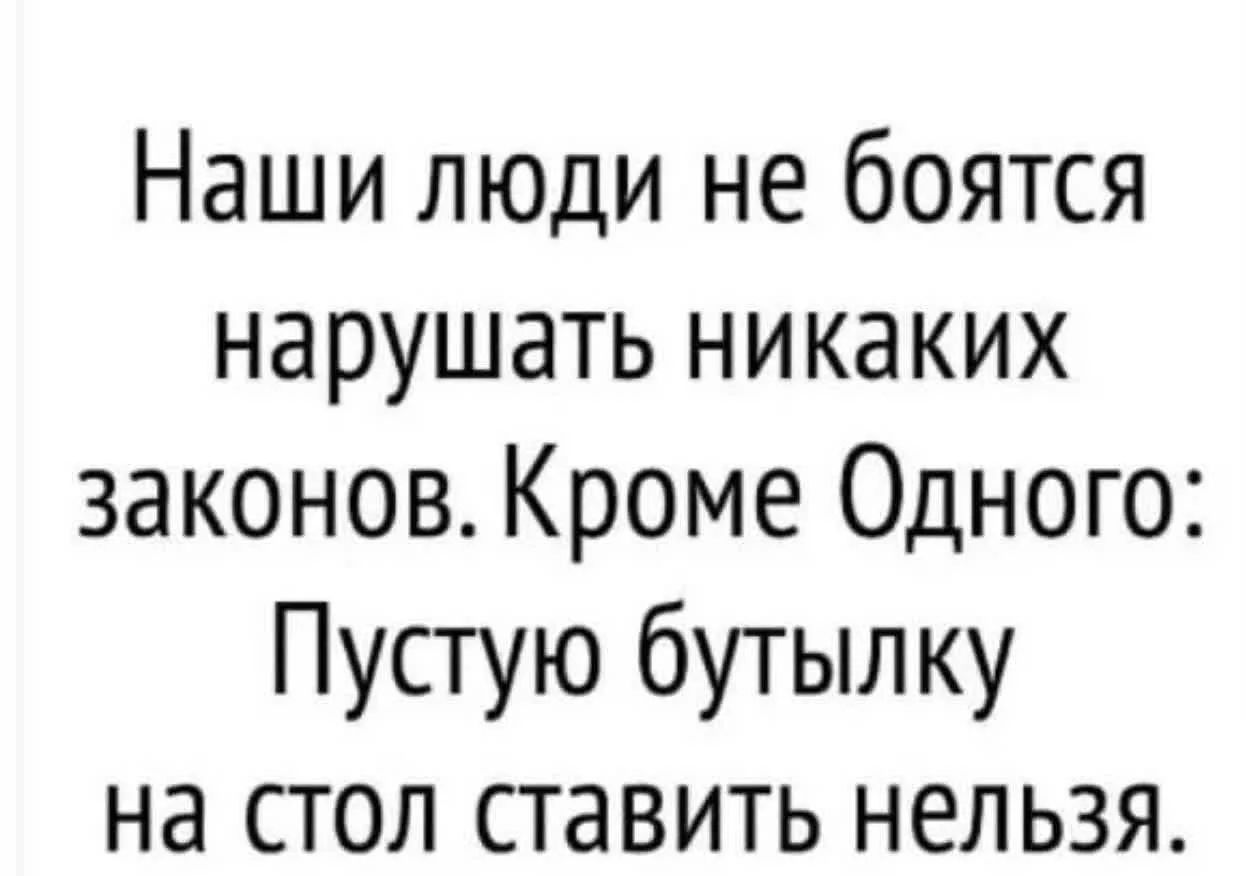 Наши люди не боятся нарушать никаких законов. Кроме Одного: Пустую бутылку на стол ставить нельзя.