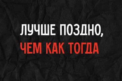 ЛУЧШЕ ПОЗДНО, ЧЕМ КАК ТОГДА