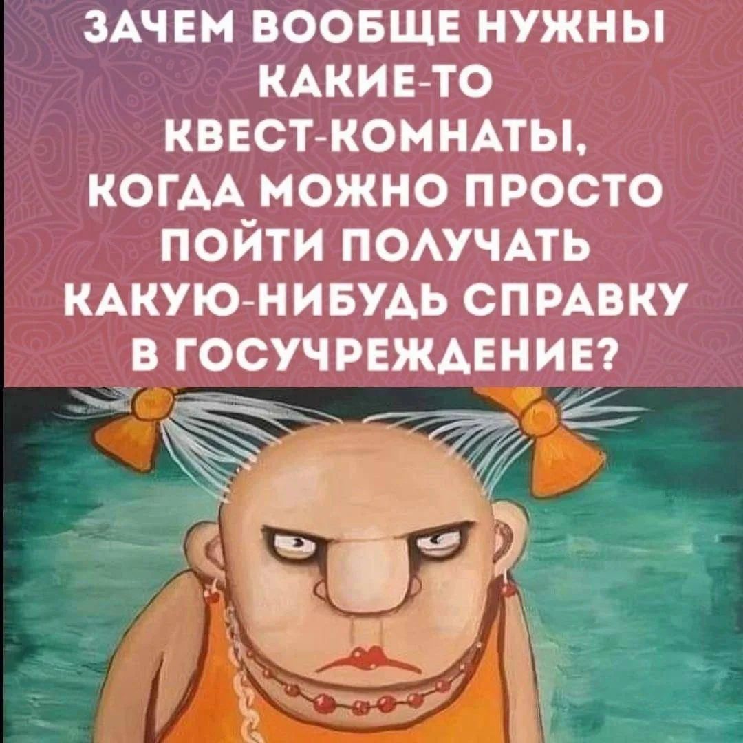 ЗАЧЕМ ВОБЩЕ НУЖНЫ КАКИЕ-ТО КВЕСТ-КОМНАТЫ, КОГДА МОЖНО ПРОСТО ПОЙТИ ПОЛУЧАТЬ КАКУЮ-НИБУДЬ СПРАВКУ В ГОСУЧРЕЖДЕНИЕ?