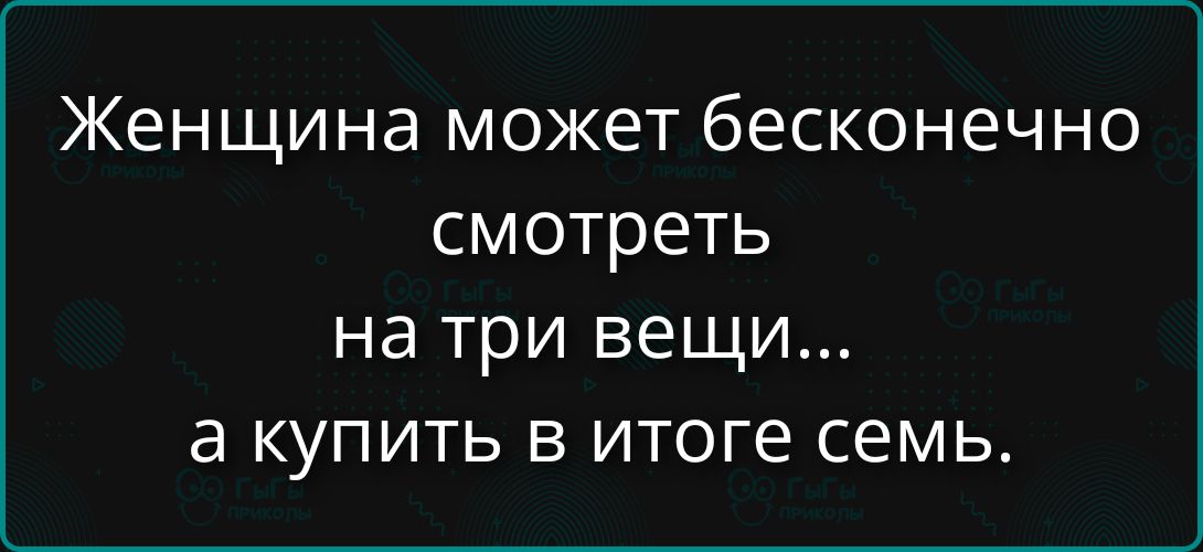 Женщина может бесконечно смотреть на три вещи... а купить в итоге семь.