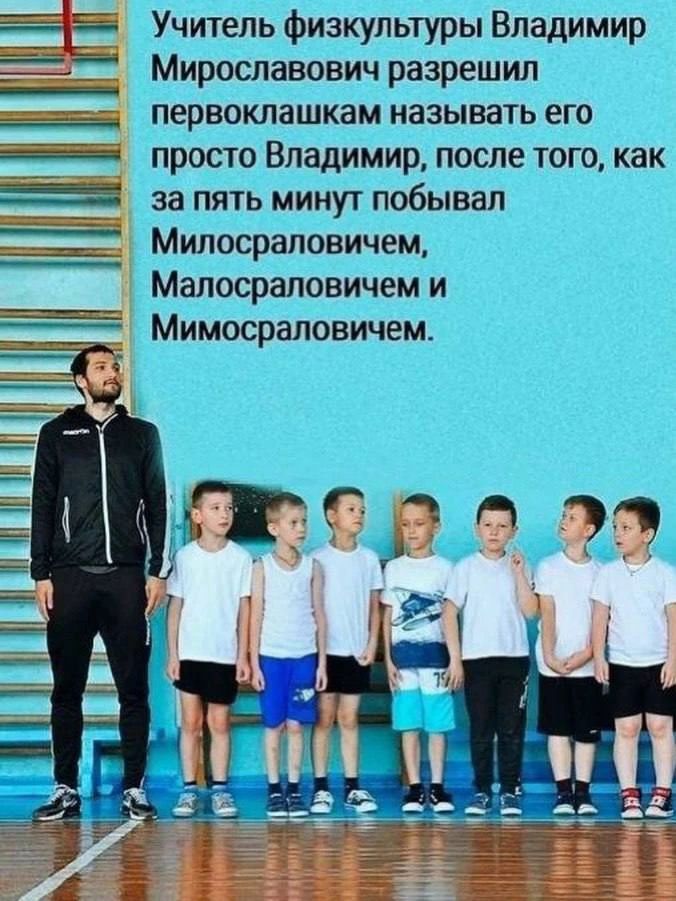 Учитель физкультуры Владимир Мирославович разрешил первоклашкам называть его просто Владимир, после того, как за пять минут побывал Милосраловичем, Малосраловичем и Мимосраловичем.