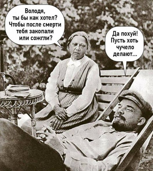 Володя, ты бы как хотел? Чтобы после смерти тебя закопали или сожгли? Да похуй! Пусть хоть чучело делают...