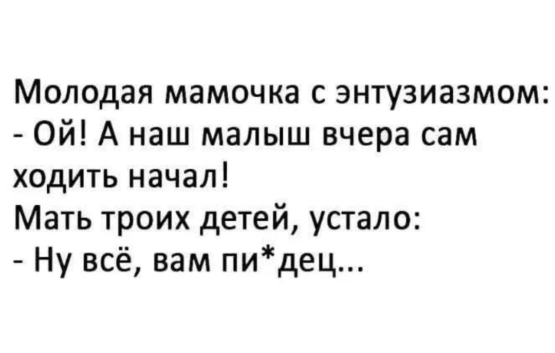 Молодая мамочка с энтузиазмом: - Ой! А наш малыш вчера сам ходить начал! Мать троих детей, устало: - Ну всё, вам пи*дец...