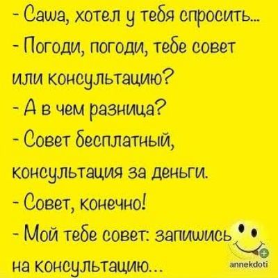 - Саша, хотел у тебя спросить... - Погоди, погоди, тебе совет или консультацию? - А в чем разница? - Совет бесплатный, консультация за деньги. - Совет, конечно! - Мой тебе совет: запишись на консультацию...