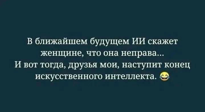 В ближайшем будущем ИИ скажет женщине, что она неправа... И вот тогда, друзья мои, наступит конец искусственного интеллекта.