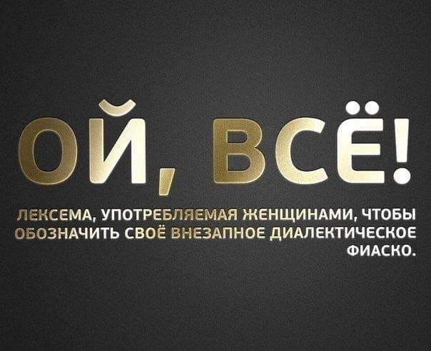ОЙ, ВСЁ! ЛЕКСЕМА, УПОТРЕБЛЯЕМАЯ ЖЕНЩИНАМИ, ЧТОБЫ ОБОЗНАЧИТЬ СВОЁ ВНЕЗАПНОЕ ДИАЛЕКТИЧЕСКОЕ ФИАСКО.