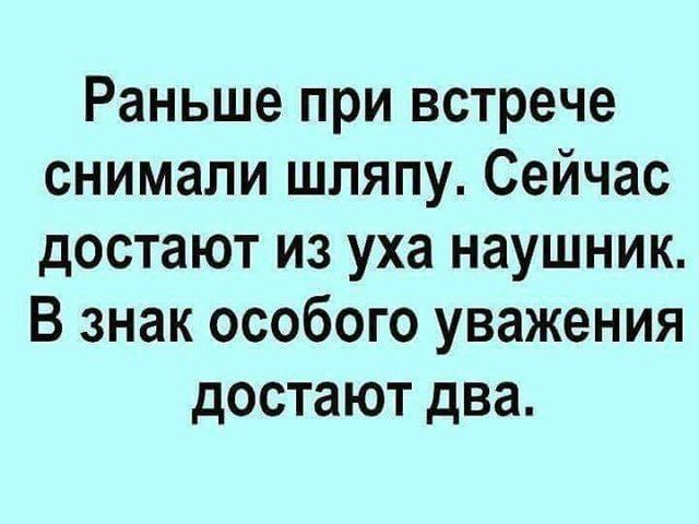 Раньше при встрече снимали шляпу. Сейчас достают из уха наушник. В знак особого уважения достают два.