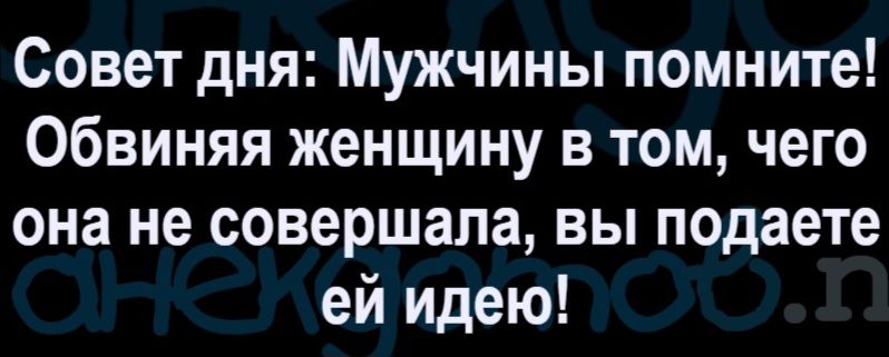Совет дня: Мужчины помните! Обвиняя женщину в том, чего она не совершала, вы подаете ей идею!