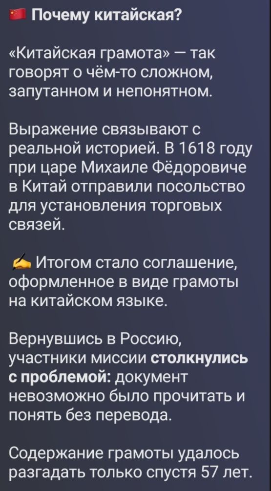 Почему китайская?
«Китайская грамота» — так говорят о чём-то сложном, запутанном и непонятном.
Выражение связывают с реальной историей. В 1618 году при царе Михаиле Фёдоровиче в Китай отправили посольство для установления торговых связей.
Итогом стало соглашение, оформленное в виде грамоты на китайском языке.
Вернувшись в Россию, участники миссии