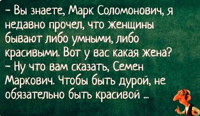 — Вы знаете, Марк Соломонович, я недавно прочел, что женщины бывают либо умными, либо красивыми. Вот у вас какая жена? — Ну что вам сказать, Семен Маркович. Чтобы быть дурой, не обязательно быть красивой ...