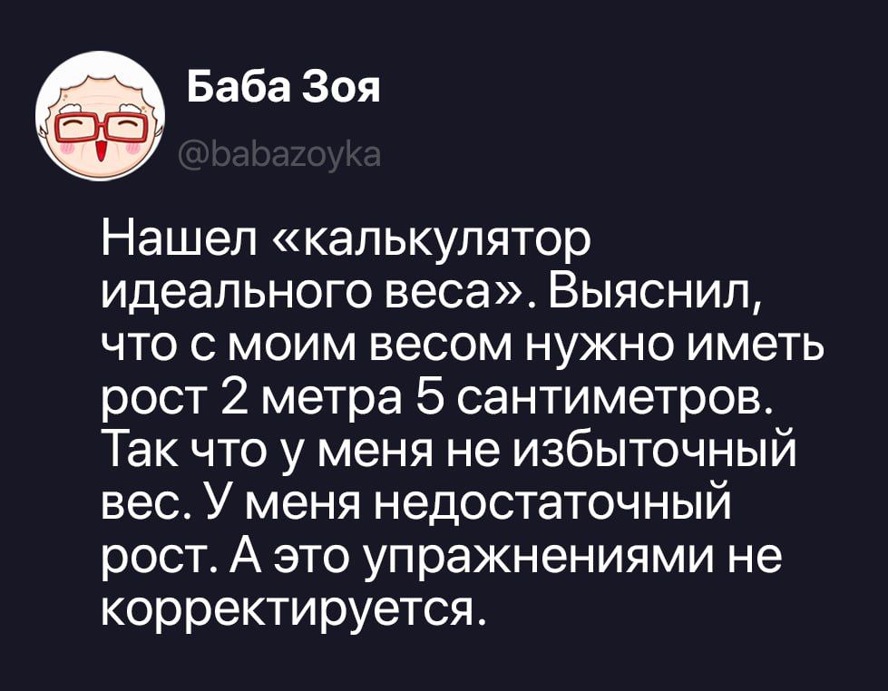 Баба Зоя @babazoyka Нашел «калькулятор идеального веса». Выяснил, что с моим весом нужно иметь рост 2 метра 5 сантиметров. Так что у меня не избыточный вес. У меня недостаточный рост. А это упражнениями не корректируется.