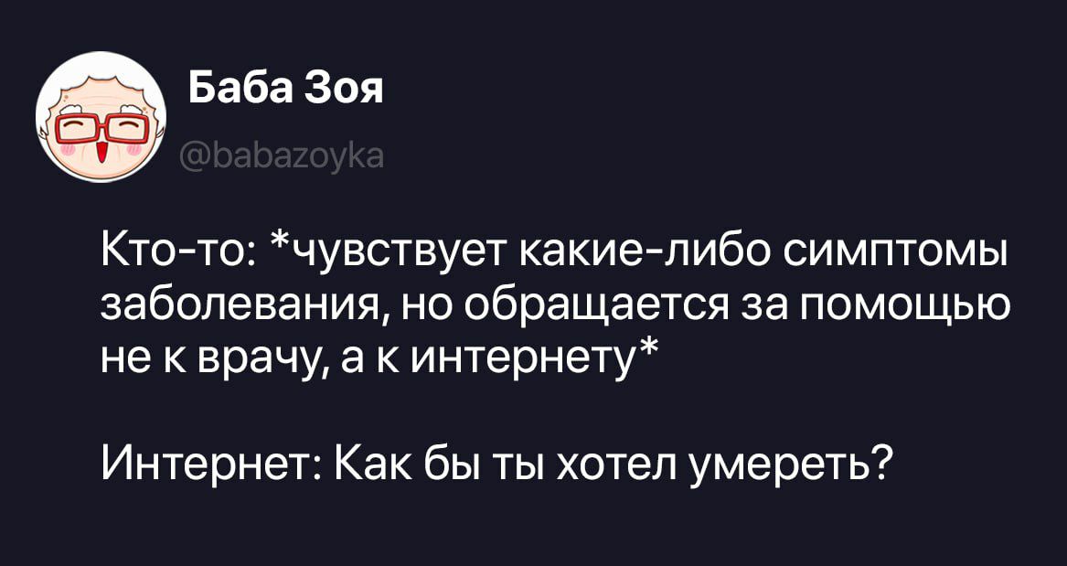 Баба Зоя @babazoyka Кто-то: *чувствует какие-либо симптомы заболевания, но обращается за помощью не к врачу, а к интернету* Интернет: Как бы ты хотел умереть?