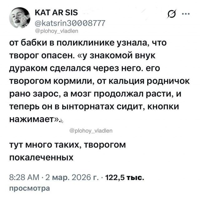 KAT AR SIS @katsrin30008777 @plohoy_vladlen от бабки в поликлинике узнала, что творог опасен. «у знакомой внук дураком сделался через него. его творогом кормили, от кальция родничок рано заросс, а мозг продолжал расти, и теперь он в ынторнатах сидит, кнопки нажимает». @plohoy_vladlen тут много таких, творогом покалеченных 8:28 AM · 2 мар. 2026 г.