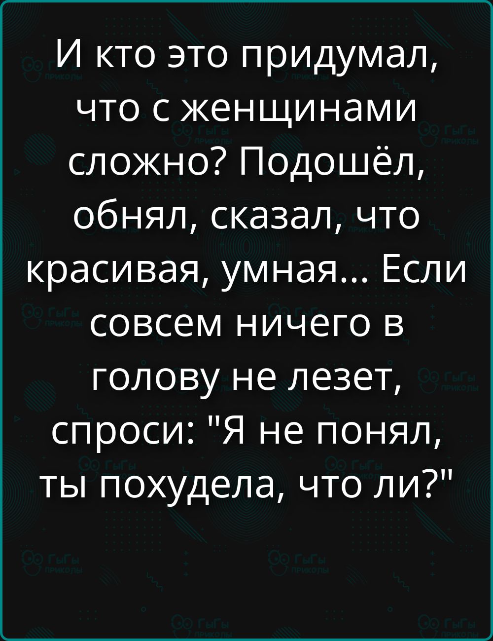 И кто это придумал, что с женщинами сложно? Подошёл, обнял, сказал, что красивая, умная... Если совсем ничего в голову не лезет, спроси: 