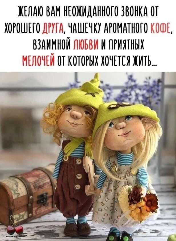 ЖЕЛАЮ ВАМ НЕОЖИДАННОГО ЗВОНКА ОТ ХОРОШЕГО ДРУГА, ЧАШЕЧКУ АРОМАТНОГО КОФЕ, ВЗАИМНОЙ ЛЮБВИ И ПРИЯТНЫХ МЕЛОЧЕЙ ОТ КОТОРЫХ ХОЧЕТСЯ ЖИТЬ...