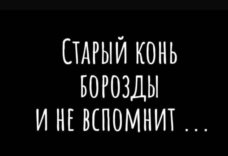 Старый конь борозды и не вспомнит...