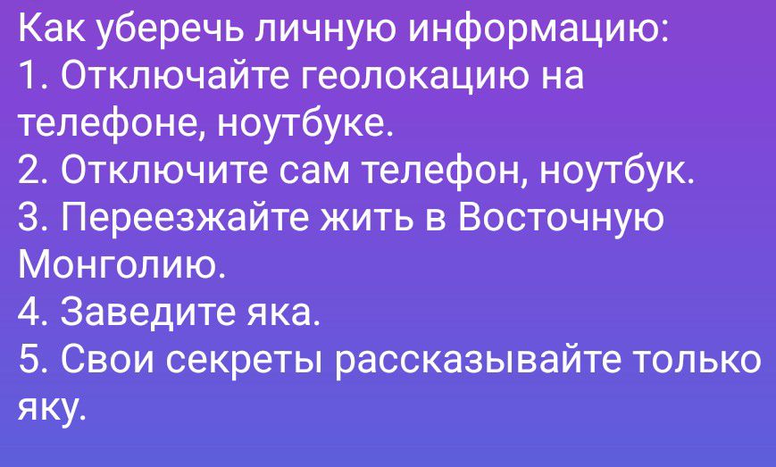 Как уберечь личную информацию: 1. Отключайте геолокацию на телефоне, ноутбуке. 2. Отключите сам телефон, ноутбук. 3. Переезжайте жить в Восточную Монголию. 4. Заведите яка. 5. Свои секреты рассказывайте только яку.
