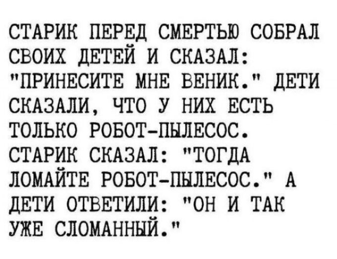 Старик перед смертью собрал своих детей и сказал: 'Принесите мне веник.' Дети сказали, что у них есть только робот-пылесос. Старик сказал: 'Тогда ломайте робот-пылесос.' А дети ответили: 'Он и так уже сломанный.'