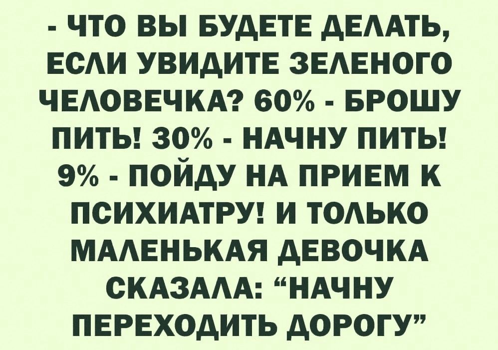 - ЧТО ВЫ БУДЕТЕ ДЕЛАТЬ, ЕСЛИ УВИДИТЕ ЗЕЛЕНОГО ЧЕЛОВЕЧКА? 60% - БРОШУ ПИТЬ! 30% - НАЧНУ ПИТЬ! 9% - ПОЙДУ НА ПРИЕМ К ПСИХИАТРУ! И ТОЛЬКО МАЛЕНЬКАЯ ДЕВОЧКА СКАЗАЛА: “НАЧНУ ПЕРЕХОДИТЬ ДОРОГУ”