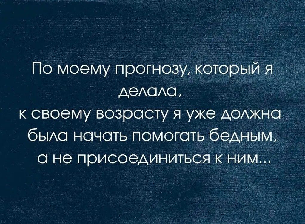 По моему прогнозу, который я делала, к своему возрасту я уже должна была начать помогать бедным, а не присоединиться к ним...