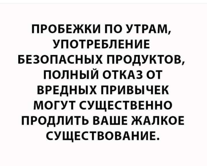 ПРОБЕЖКИ ПО УТРАМ, УПОТРЕБЛЕНИЕ БЕЗОПАСНЫХ ПРОДУКТОВ, ПОЛНЫЙ ОТКАЗ ОТ ВРЕДНЫХ ПРИВЫЧЕК МОГУТ СУЩЕСТВЕННО ПРОДЛИТЬ ВАШЕ ЖАЛКОЕ СУЩЕСТВОВАНИЕ.