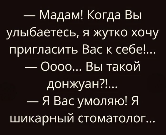 — Мадам! Когда Вы улыбаетесь, я жутко хочу пригласить Вас к себе!... — Оooo... Вы такой донжуан?!... — Я Вас умоляю! Я шикарный стоматолог...