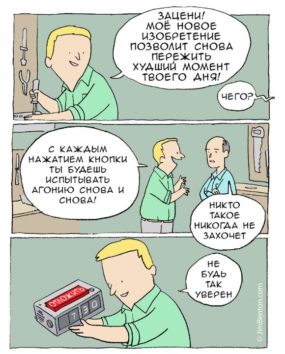 Зацени! Моё новое изобретение позволит снова пережить худший момент твоего дня! Чего? С каждым нажатием кнопки ты будешь испытывать агонию снова и снова! Никто такое никогда не захочет. Не будь так уверен. Отложить. 7:30. JimBenton.com