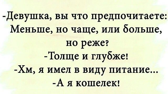 -Девушка, вы что предпочитаете: Меньше, но чаще, или больше, но реже?
-Толще и глубже!
-Хм, я имел в виду питание...
-А я кошелек!