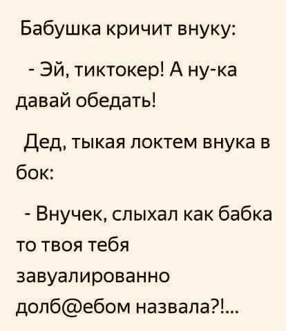 Бабушка кричит внуку: - Эй, тиктокер! А ну-ка давай обедать! Дед, тыкая локтем внука в бок: - Внучек, слыхал как бабка то твоя тебя завуалированно долб@ебом назвала?!...