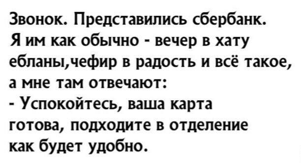 Звонок. Представились сбербанк. Я им как обычно - вечер в хату ебланы,чефир в радость и всё такое, а мне там отвечают: - Успокойтесь, ваша карта готова, подходите в отделение как будет удобно.