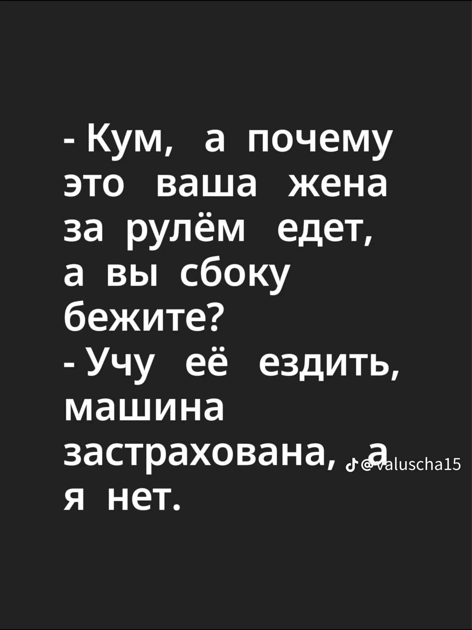 - Кум, а почему это ваша жена за рулём едет, а вы сбоку бежите? - Учу её ездить, машина застрахована, а я нет.