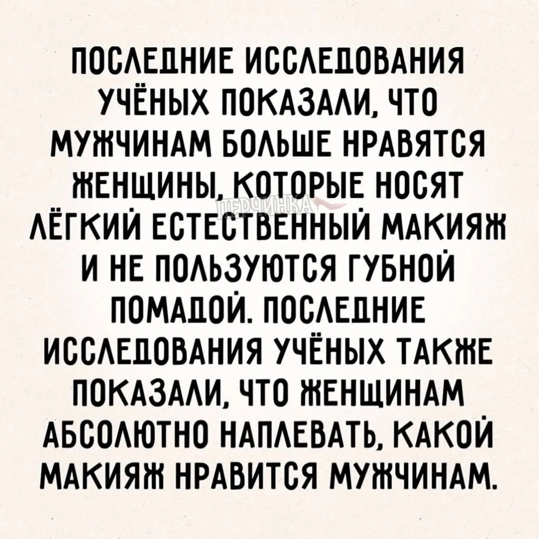 ПОСЛЕДНИЕ ИССЛЕДОВАНИЯ УЧЁНЫХ ПОКАЗАЛИ, ЧТО МУЖЧИНАМ БОЛЬШЕ НРАВЯТСЯ ЖЕНЩИНЫ, КОТОРЫЕ НОСЯТ ЛЁГКИЙ ЕСТЕСТВЕННЫЙ МАКИЯЖ И НЕ ПОЛЬЗУЮТСЯ ГУБНОЙ ПОМАДОЙ. ПОСЛЕДНИЕ ИССЛЕДОВАНИЯ УЧЁНЫХ ТАКЖЕ ПОКАЗАЛИ, ЧТО ЖЕНЩИНАМ АБСОЛЮТНО НАПЛЕВАТЬ, КАКОЙ МАКИЯЖ НРАВИТСЯ МУЖЧИНАМ.