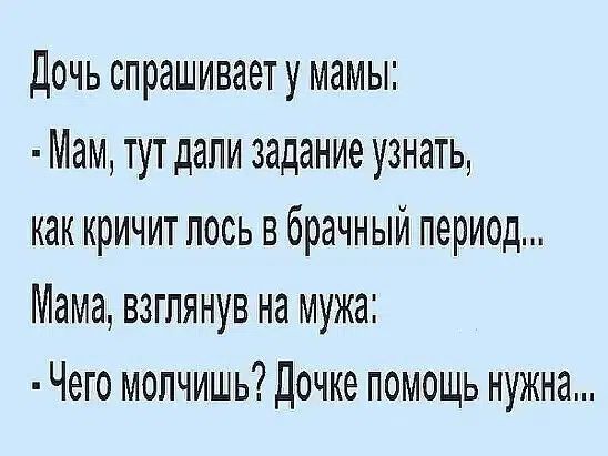 Дочь спрашивает у мамы: - Мам, тут дали задание узнать, как кричит лось в брачный период... Мама, взглянув на мужа: - Чего молчишь? Дочке помощь нужна...