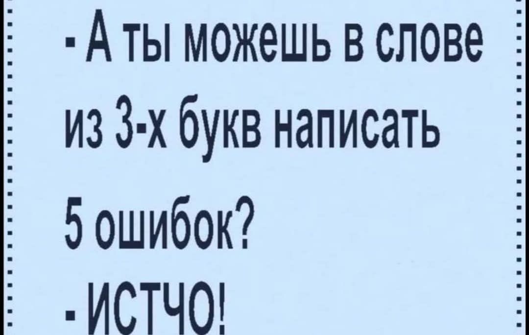 А ты можешь в слове из 3-х букв написать 5 ошибок? ИСТЧО!