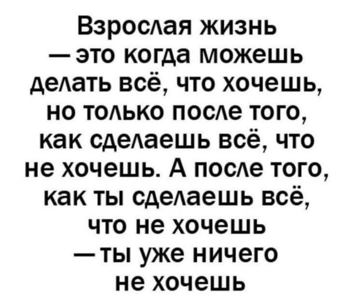 Взрослая жизнь — это когда можешь делать всё, что хочешь, но только после того, как сделаешь всё, что не хочешь. А после того, как ты сделаешь всё, что не хочешь — ты уже ничего не хочешь