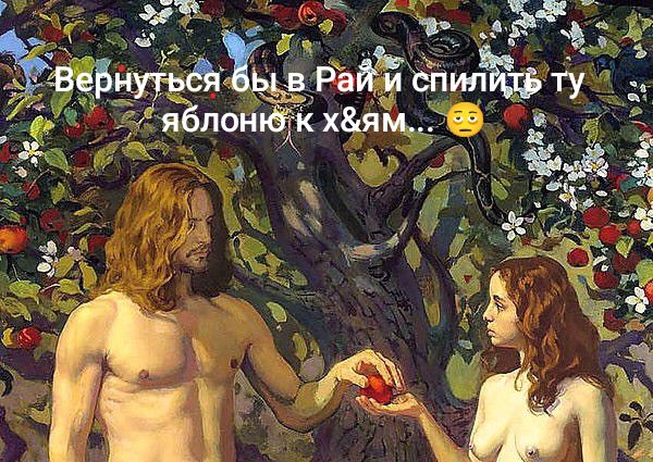 Вернуться бы в Рай и спилить ту яблоню к х&ям... 🙄