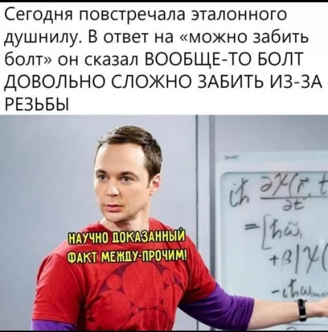 Сегодня повстречала эталонного душнилу. В ответ на «можно забить болт» он сказал ВООБЩЕ-ТО БОЛТ ДОВОЛЬНО СЛОЖНО ЗАБИТЬ ИЗ-ЗА РЕЗЬБЫ НАУЧНО ДОКАЗАННЫЙ ФАКТ МЕЖДУ-ПРОЧИМ!