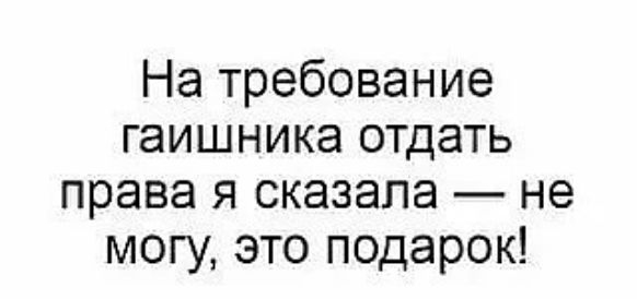 На требование гаишника отдать права я сказала — не могу, это подарок!