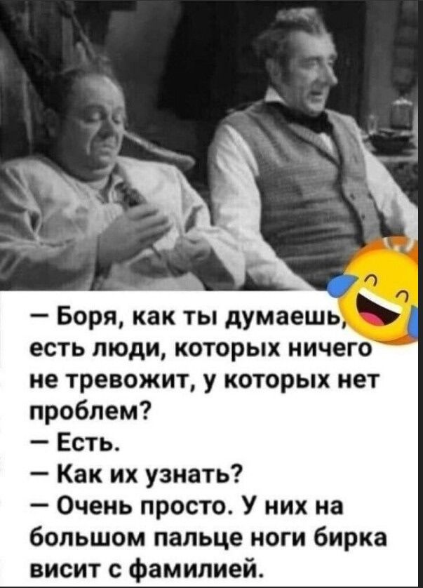 — Боря, как ты думаешь, есть люди, которых ничего не тревожит, у которых нет проблем?
— Есть.
— Как их узнать?
— Очень просто. У них на большом пальце ноги бирка висит с фамилией.