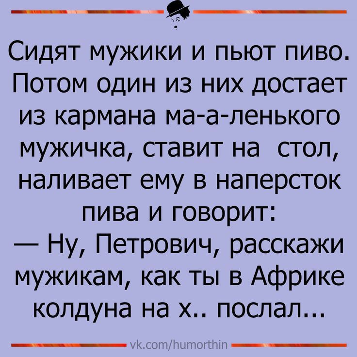 Сидят мужики и пьют пиво. Потом один из них достает из кармана ма-а-ленького мужичка, ставит на стол, наливает ему в наперсток пива и говорит: — Ну, Петрович, расскажи мужикам, как ты в Африке колдуна на х.. послал...