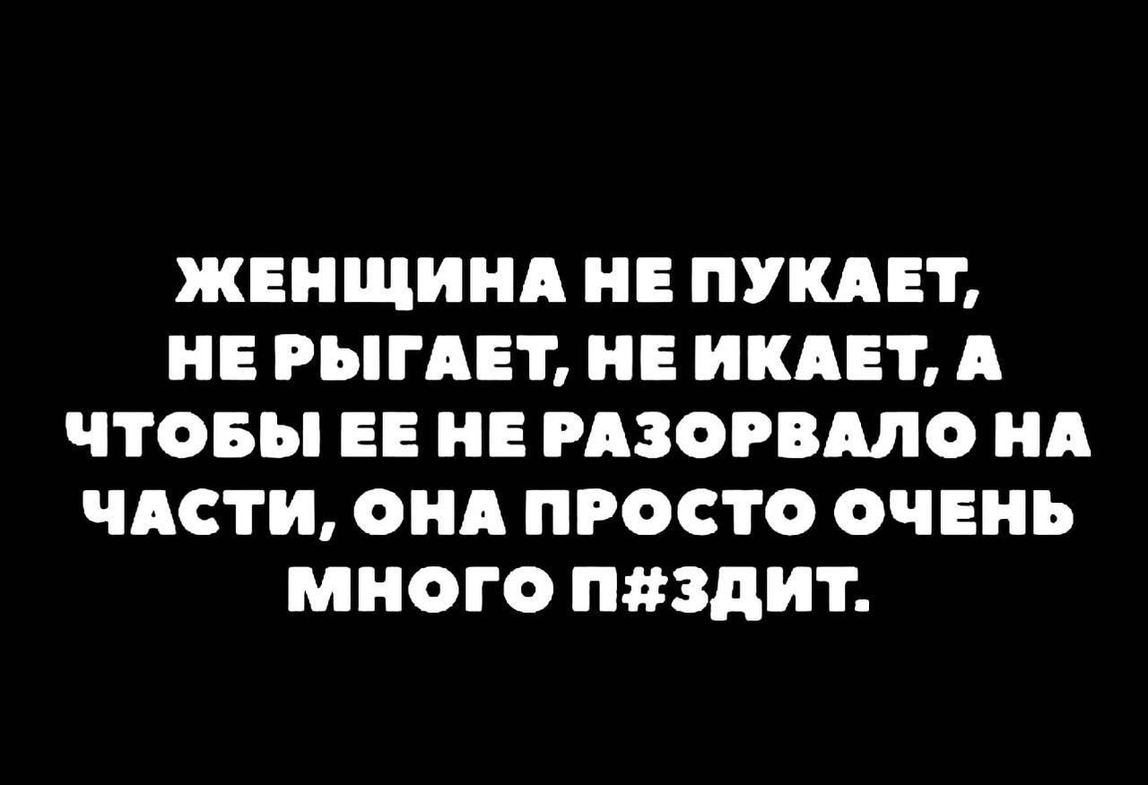 ЖЕНЩИНА НЕ ПУКАЕТ, НЕ РЫГАЕТ, НЕ ИКАЕТ, А ЧТОБЫ ЕЕ НЕ РАЗОРВАЛО НА ЧАСТИ, ОНА ПРОСТО ОЧЕНЬ МНОГО П#ЗДИТ.