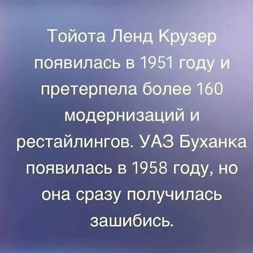 Тойота Ленд Крузер появилась в 1951 году и претерпела более 160 модернизаций и рестайлингов. УАЗ Буханка появилась в 1958 году, но она сразу получилась зашибись.