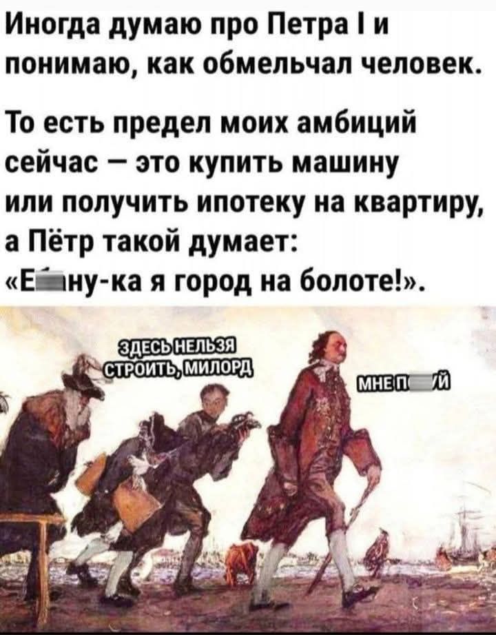 Иногда думаю про Петра I и понимаю, как обмельчал человек. То есть предел моих амбиций сейчас — это купить машину или получить ипотеку на квартиру, а Пётр такой думает: «Еб*ну-ка я город на болоте!». ЗДЕСЬ НЕЛЬЗЯ СТРОИТЬ, МИЛОРД. МНЕ ПОХ*Й