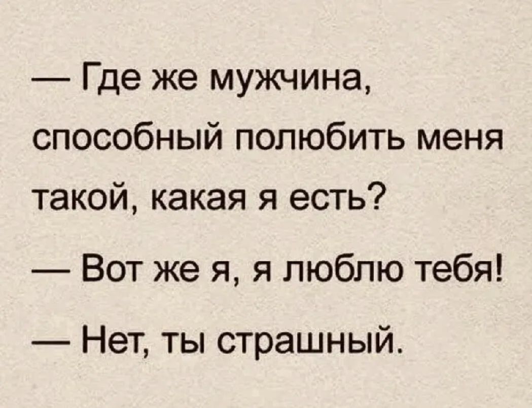 — Где же мужчина, способный полюбить меня такой, какая я есть?
— Вот же я, я люблю тебя!
— Нет, ты страшный.