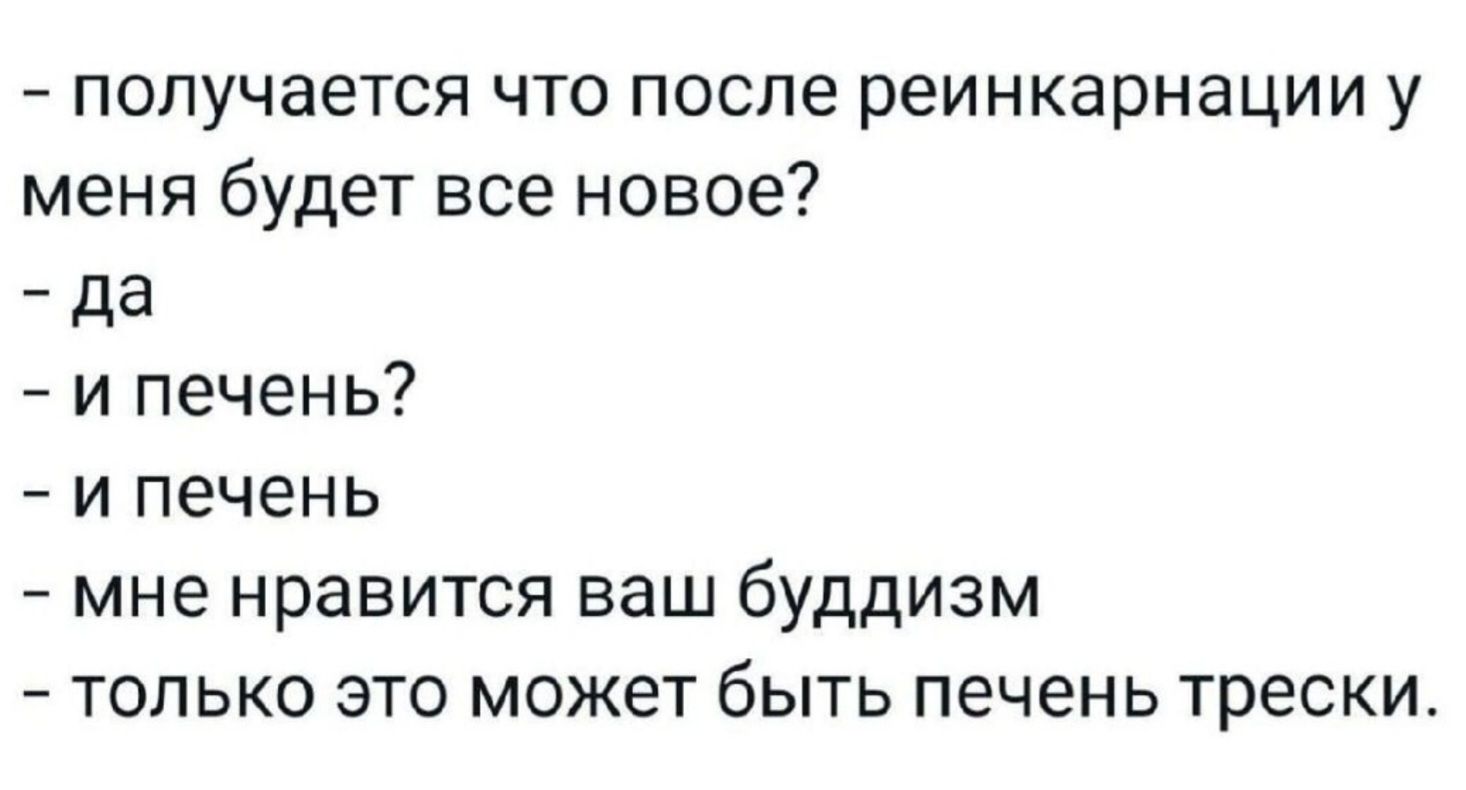 — Получается, что после реинкарнации у меня будет все новое?
— Да.
— И печень?
— И печень.
— Мне нравится ваш буддизм.
— Только это может быть печень трески.