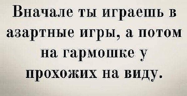 Вначале ты играешь в азартные игры, а потом на гармошке у прохожих на виду.