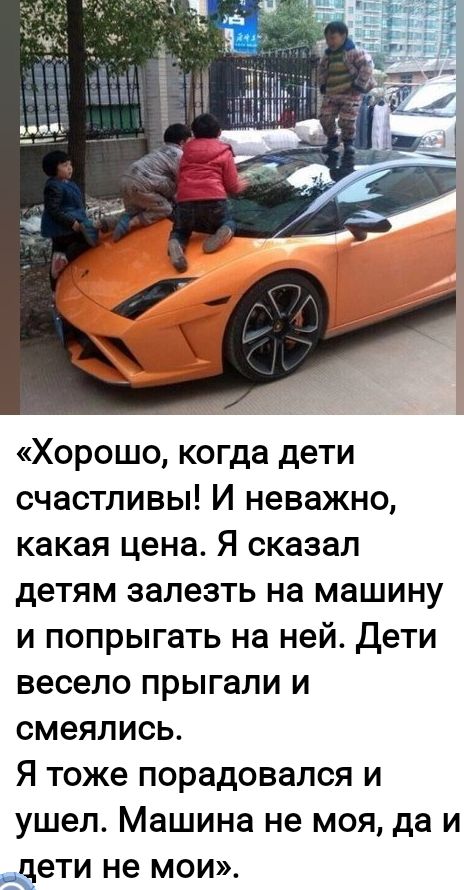 Хорошо, когда дети счастливы! И неважно, какая цена. Я сказал детям залезть на машину и попрыгать на ней. Дети весело прыгали и смеялись. Я тоже порадовался и ушел. Машина не моя, да и дети не мои.